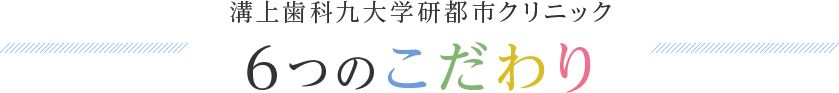 溝上歯科九大学研都市クリニック6つのこだわり