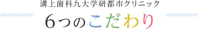 溝上歯科九大学研都市クリニック6つのこだわり